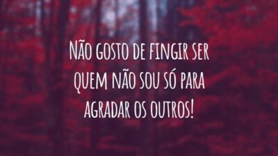 Não gosto de fingir ser quem não sou só para agradar os outros!