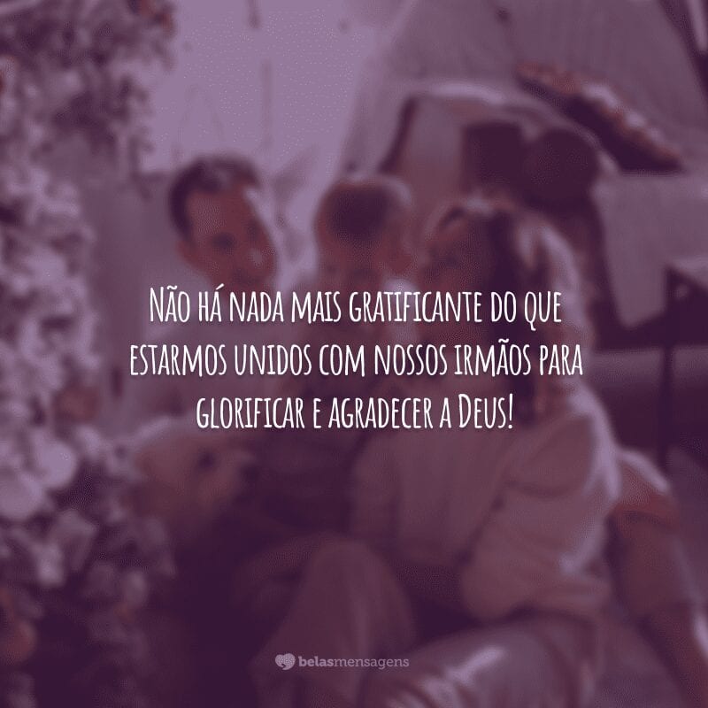 Não há nada mais gratificante do que estarmos unidos com nossos irmãos para glorificar e agradecer a Deus!