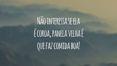 Não interessa se ela é coroa, panela velha é que faz comida boa!
