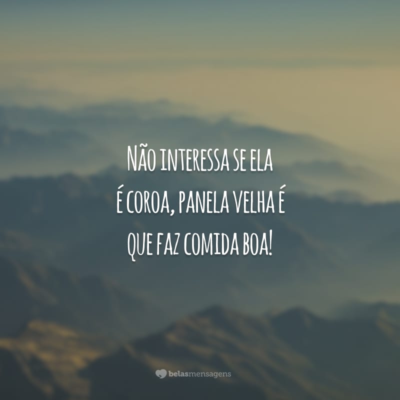 Não interessa se ela é coroa, panela velha é que faz comida boa!