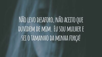 Não levo desaforo, não aceito que duvidem de mim. Eu sou mulher e sei o tamanho da minha força!