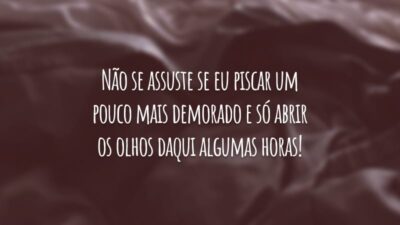 Não se assuste se eu piscar um pouco mais demorado e só abrir os olhos daqui algumas horas!