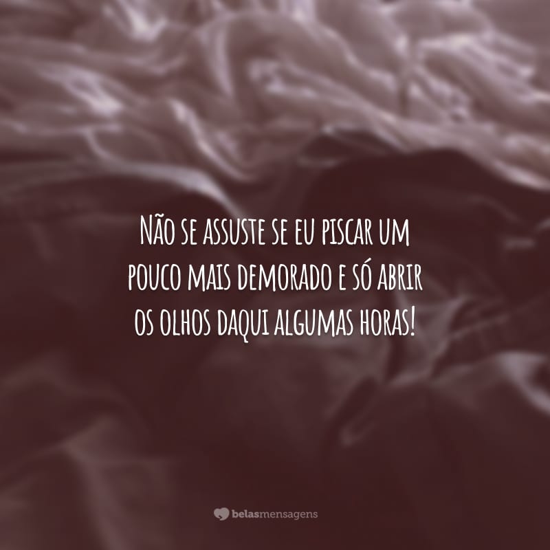 Não se assuste se eu piscar um pouco mais demorado e só abrir os olhos daqui algumas horas!