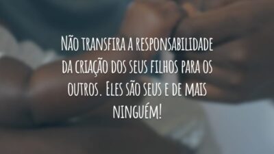 Não transfira a responsabilidade da criação dos seus filhos para os outros. Eles são seus e de mais ninguém!