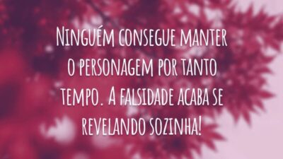 Ninguém consegue manter o personagem por tanto tempo. A falsidade acaba se revelando sozinha!