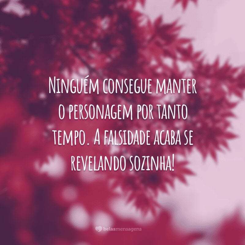 Ninguém consegue manter o personagem por tanto tempo. A falsidade acaba se revelando sozinha!