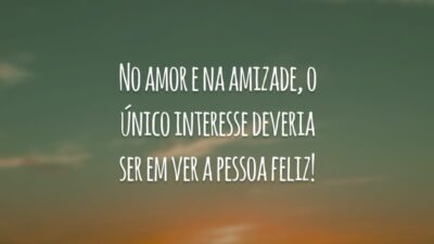 No amor e na amizade, o único interesse deveria ser em ver a pessoa feliz!