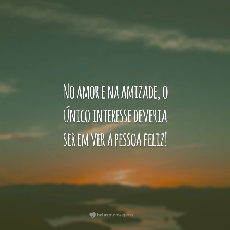 No amor e na amizade, o único interesse deveria ser em ver a pessoa feliz!