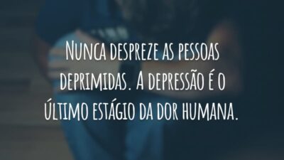 Nunca despreze as pessoas deprimidas. A depressão é o último estágio da dor humana.