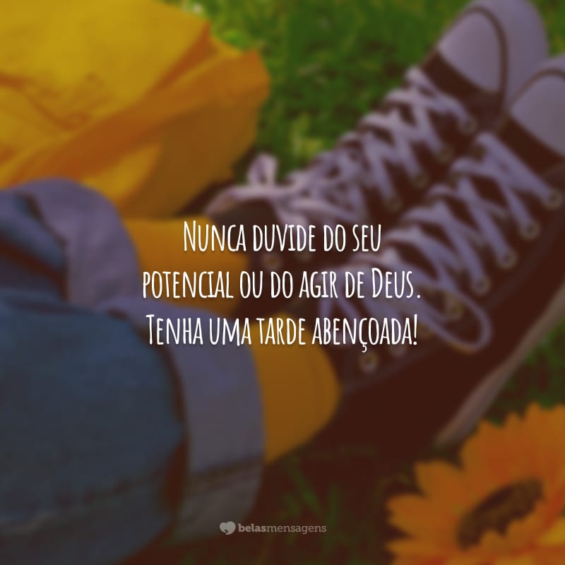 Nunca duvide do seu potencial ou do agir de Deus. Tenha uma tarde abençoada!