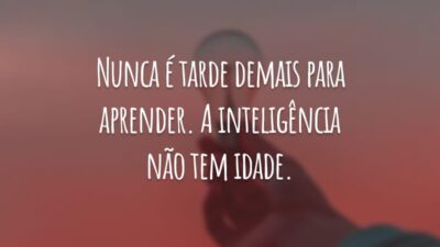 Nunca é tarde demais para aprender. A inteligência não tem idade.