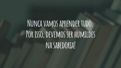 Nunca vamos aprender tudo. Por isso, devemos ser humildes na sabedoria!