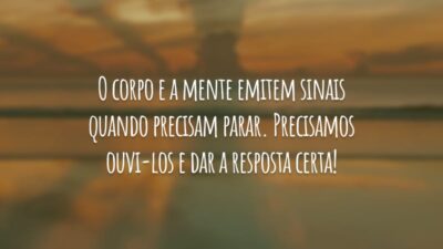 O corpo e a mente emitem sinais quando precisam parar. Precisamos ouvi-los e dar a resposta certa!