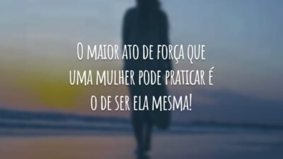 O maior ato de força que uma mulher pode praticar é o de ser ela mesma!