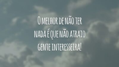 O melhor de não ter nada é que não atraio gente interesseira!