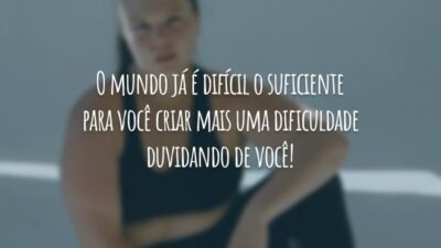 O mundo já é difícil o suficiente para você criar mais uma dificuldade duvidando de você!
