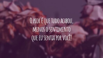 O pior é que tudo acabou, menos o sentimento que eu sentia por você!