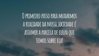 O primeiro passo para mudarmos a realidade da nossa sociedade é assumir a parcela de culpa que temos sobre ela!
