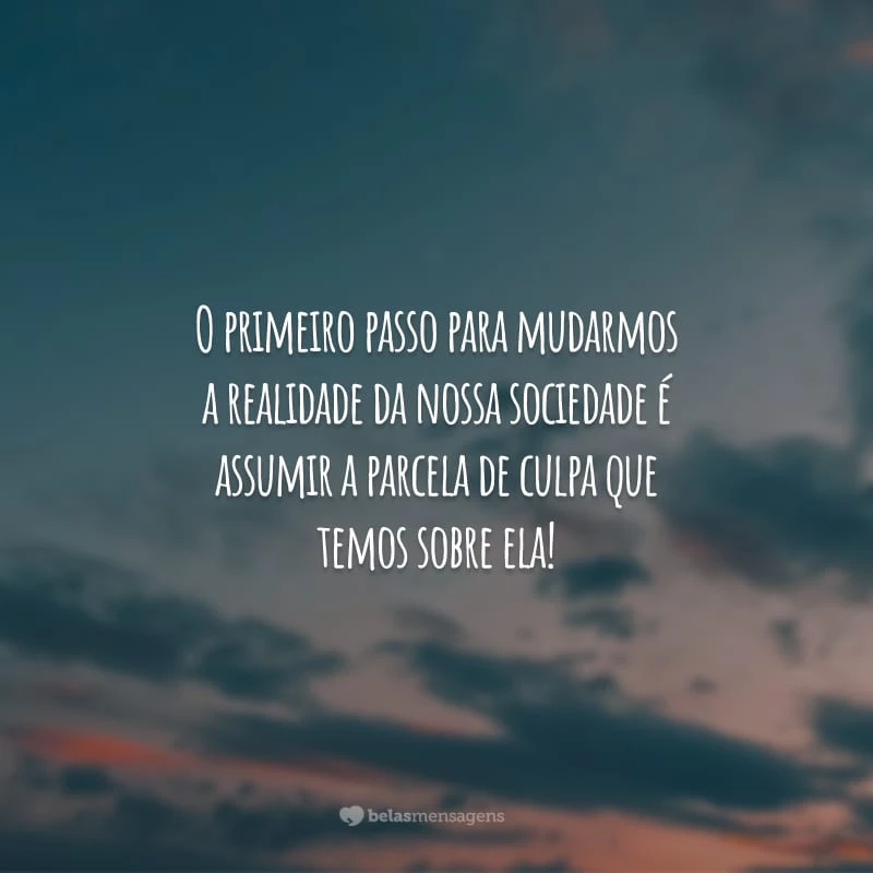 O primeiro passo para mudarmos a realidade da nossa sociedade é assumir a parcela de culpa que temos sobre ela!