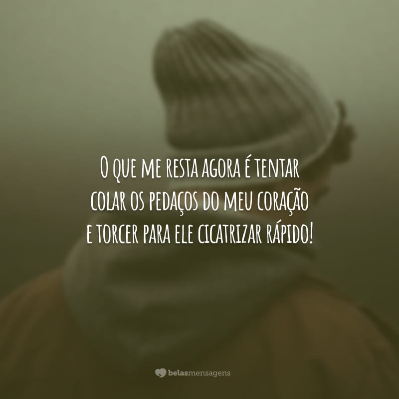 O que me resta agora é tentar colar os pedaços do meu coração e torcer para ele cicatrizar rápido!