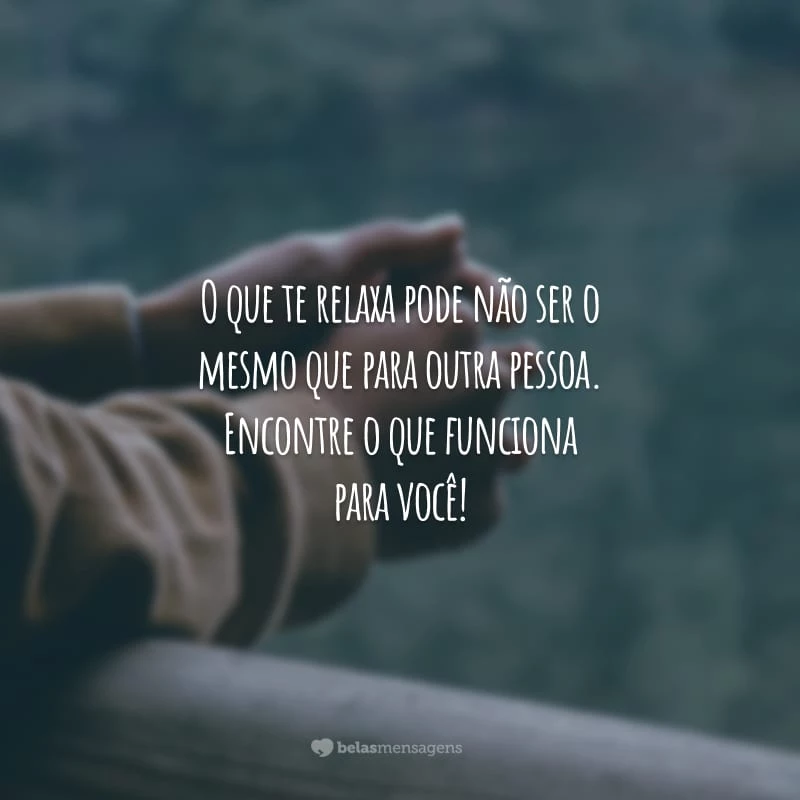 O que te relaxa pode não ser o mesmo que para outra pessoa. Encontre o que funciona para você!