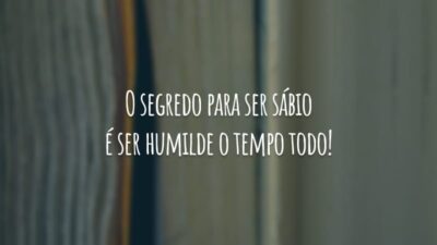 O segredo para ser sábio é ser humilde o tempo todo!