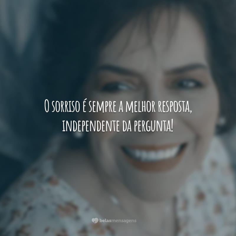 O sorriso é sempre a melhor resposta, independente da pergunta!