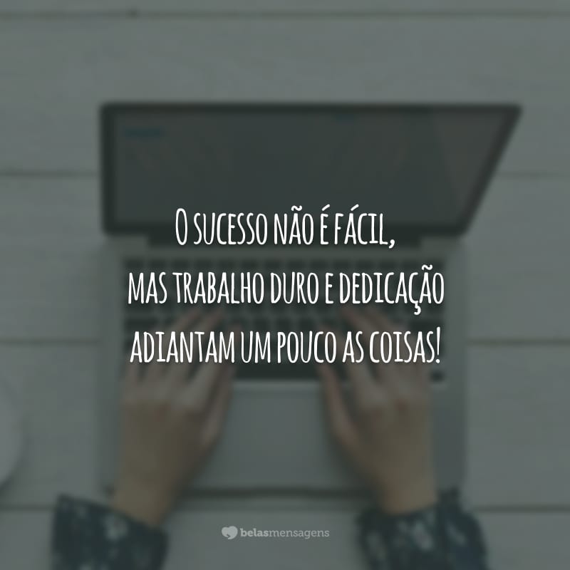 O sucesso não é fácil, mas trabalho duro e dedicação adiantam um pouco as coisas!