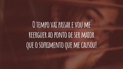 O tempo vai passar e vou me reerguer ao ponto de ser maior que o sofrimento que me causou!