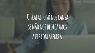 O trabalho só nos cansa se não nos dedicarmos a ele com alegria.