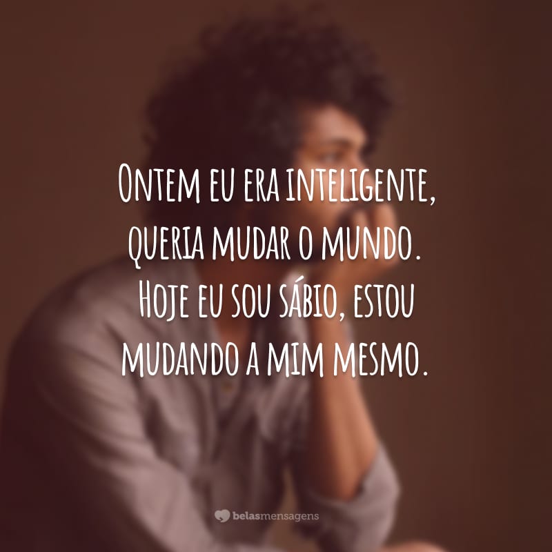 Ontem eu era inteligente, queria mudar o mundo. Hoje eu sou sábio, estou mudando a mim mesmo.