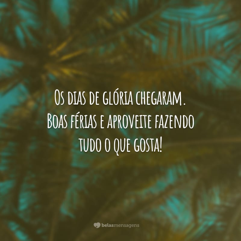 Os dias de glória chegaram. Boas férias e aproveite fazendo tudo o que gosta!