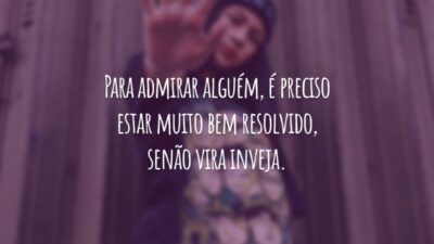 Para admirar alguém, é preciso estar muito bem resolvido, senão vira inveja.