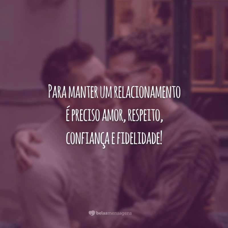 Para manter um relacionamento é preciso amor, respeito, confiança e fidelidade!