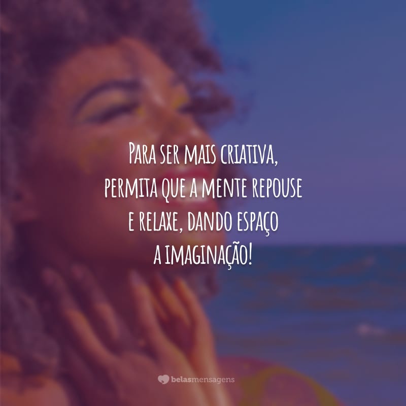 Para ser mais criativa, permita que a mente repouse e relaxe, dando espaço a imaginação!