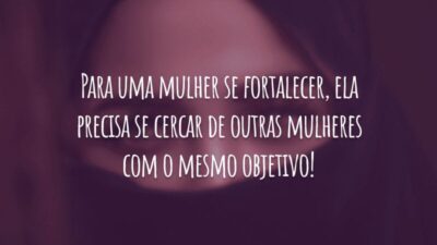 Para uma mulher se fortalecer, ela precisa se cercar de outras mulheres com o mesmo objetivo!