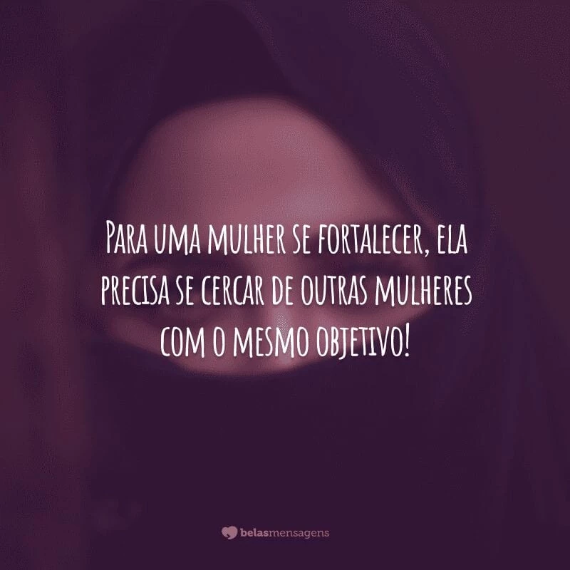 Para uma mulher se fortalecer, ela precisa se cercar de outras mulheres com o mesmo objetivo!