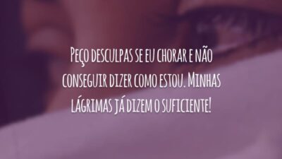 Peço desculpas se eu chorar e não conseguir dizer como estou. Minhas lágrimas já dizem o suficiente!
