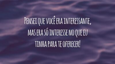 Pensei que você era interessante, mas era só interesse no que eu tinha para te oferecer!