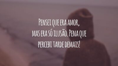 Pensei que era amor, mas era só ilusão. Pena que percebi tarde demais!