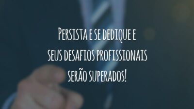 Persista e se dedique e seus desafios profissionais serão superados!