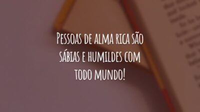Pessoas de alma rica são sábias e humildes com todo mundo!