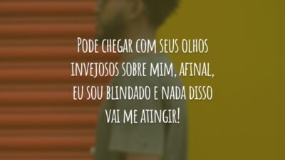 Pode chegar com seus olhos invejosos sobre mim, afinal, eu sou blindado e nada disso vai me atingir!