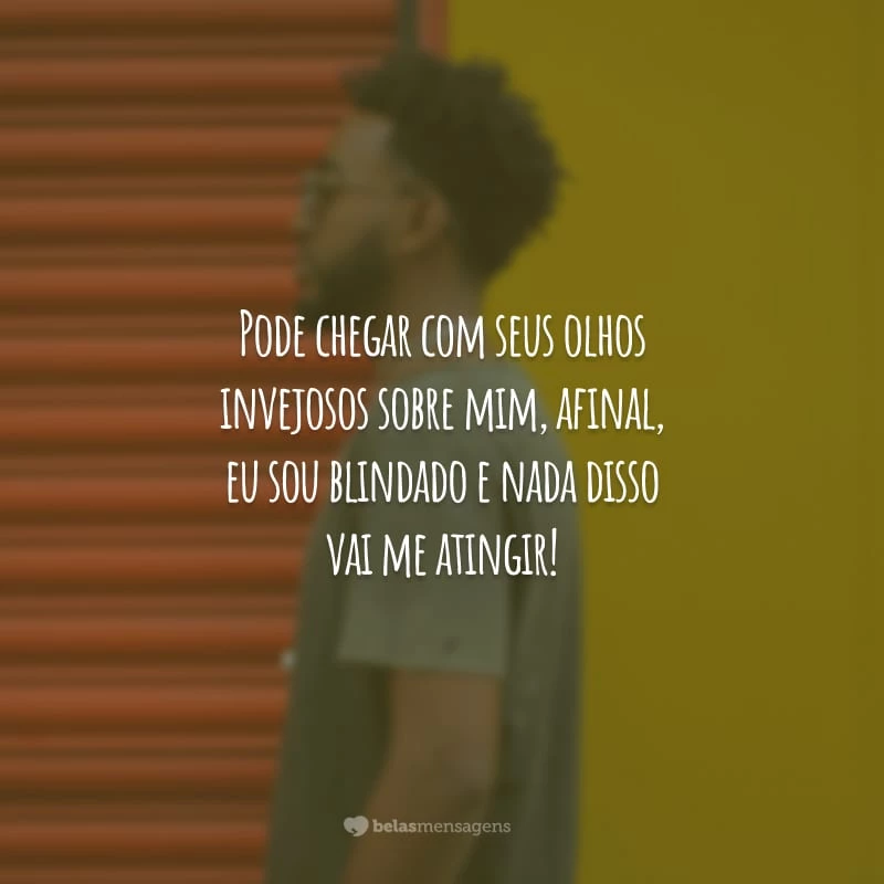 Pode chegar com seus olhos invejosos sobre mim, afinal, eu sou blindado e nada disso vai me atingir!