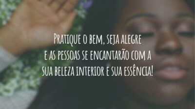 Pratique o bem, seja alegre e as pessoas se encantaram com a sua beleza interior e sua essência!