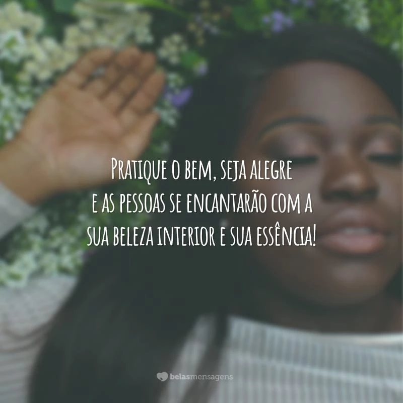 Pratique o bem, seja alegre e as pessoas se encantaram com a sua beleza interior e sua essência!