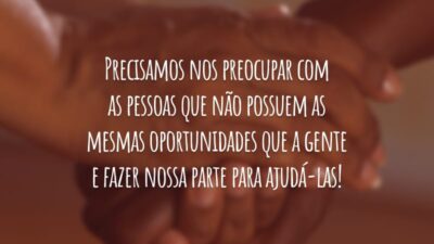 Precisamos nos preocupar com as pessoas que não possuem as mesmas oportunidades que a gente e fazer nossa parte para ajudá-las!