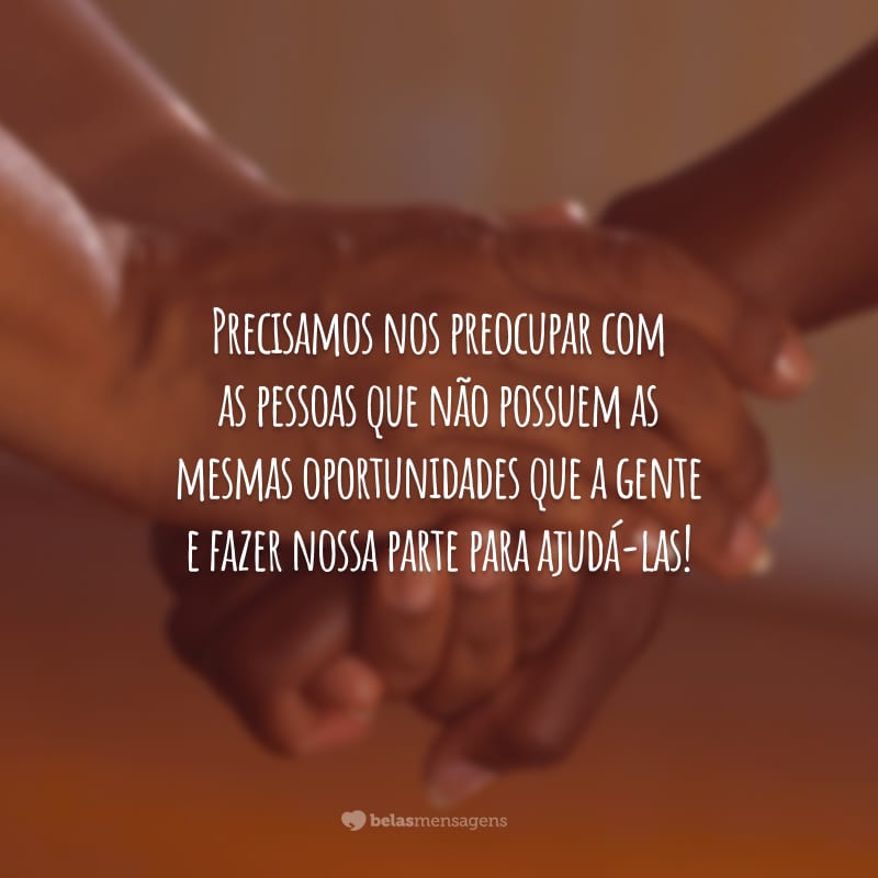 Precisamos nos preocupar com as pessoas que não possuem as mesmas oportunidades que a gente e fazer nossa parte para ajudá-las!