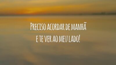 Preciso acordar de manhã e te ver ao meu lado!