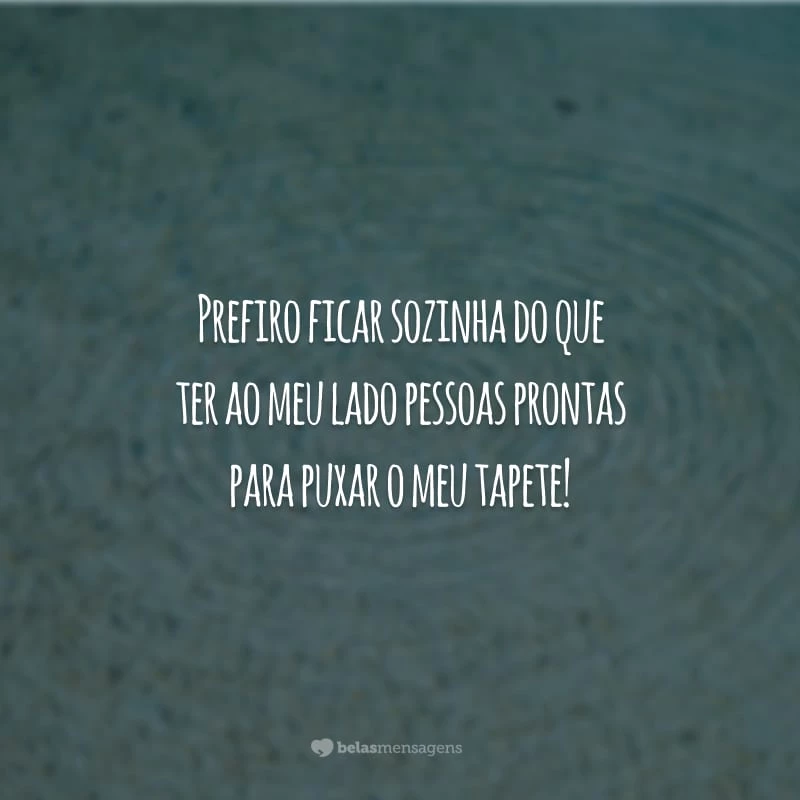 Prefiro ficar sozinha do que ter ao meu lado pessoas prontas para puxar o meu tapete!